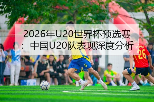 2026年U20世界杯预选赛：中国U20队表现深度分析