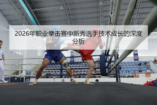 2026年职业拳击赛中新秀选手技术成长的深度分析