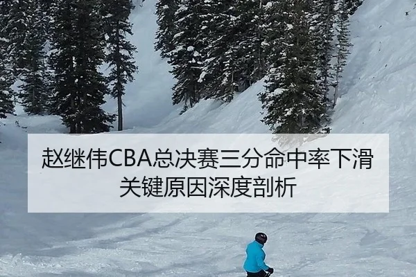 赵继伟CBA总决赛三分命中率下滑关键原因深度剖析