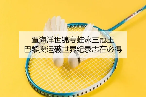 覃海洋世锦赛蛙泳三冠王 巴黎奥运破世界纪录志在必得