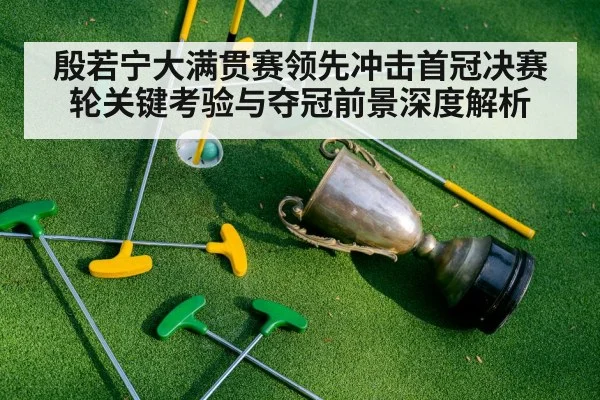 殷若宁大满贯赛领先冲击首冠决赛轮关键考验与夺冠前景深度解析