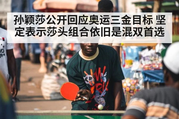 孙颖莎公开回应奥运三金目标 坚定表示莎头组合依旧是混双首选