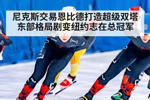 尼克斯交易恩比德打造超级双塔 东部格局剧变纽约志在总冠军